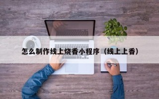 迪庆怎么制作线上烧香小程序（线上上香）