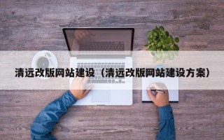 迪庆清远改版网站建设（清远改版网站建设方案）