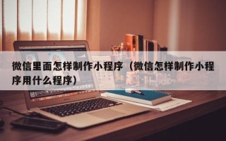 迪庆微信里面怎样制作小程序（微信怎样制作小程序用什么程序）