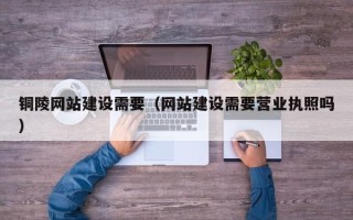 迪庆铜陵网站建设需要（网站建设需要营业执照吗）