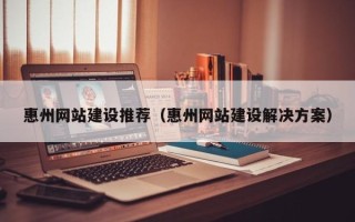 迪庆惠州网站建设推荐（惠州网站建设解决方案）