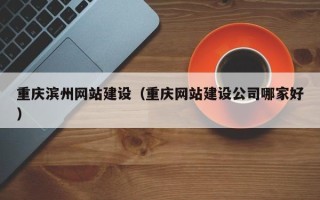 迪庆重庆滨州网站建设（重庆网站建设公司哪家好）