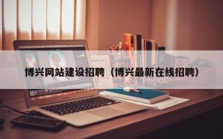迪庆博兴网站建设招聘（博兴最新在线招聘）