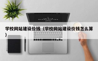 迪庆学校网站建设价钱（学校网站建设价钱怎么算）