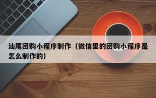 迪庆汕尾团购小程序制作（微信里的团购小程序是怎么制作的）